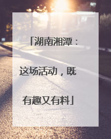 湖南湘潭：这场活动，既有趣又有料