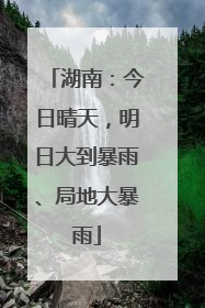 湖南：今日晴天，明日大到暴雨、局地大暴雨