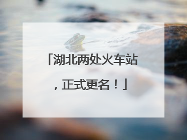 湖北两处火车站，正式更名！