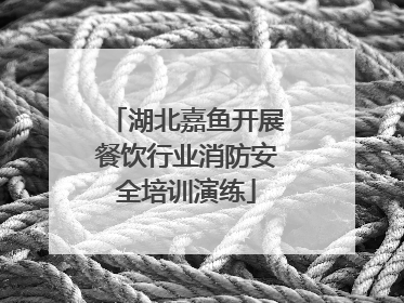 湖北嘉鱼开展餐饮行业消防安全培训演练
