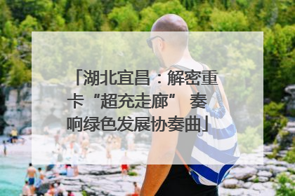 湖北宜昌：解密重卡“超充走廊” 奏响绿色发展协奏曲