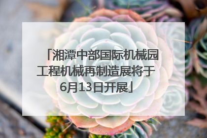 湘潭中部国际机械园工程机械再制造展将于6月13日开展