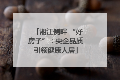 湘江侧畔 “好房子”：央企品质引领健康人居