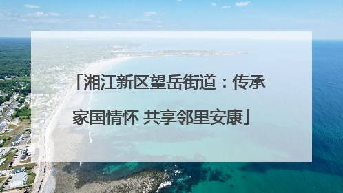 湘江新区望岳街道：传承家国情怀 共享邻里安康