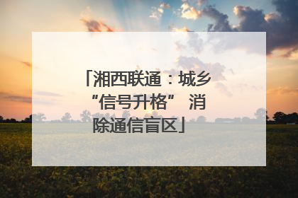 湘西联通：城乡“信号升格” 消除通信盲区