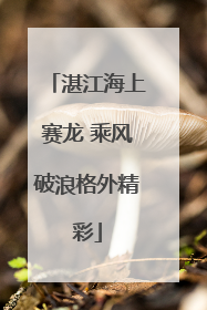 湛江海上赛龙 乘风破浪格外精彩