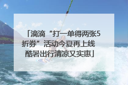 滴滴“打一单得两张5折券”活动今夏再上线 酷暑出行清凉又实惠