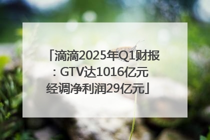 滴滴2025年Q1财报：GTV达1016亿元 经调净利润29亿元