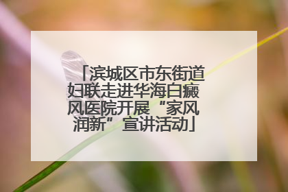 滨城区市东街道妇联走进华海白癜风医院开展“家风润新”宣讲活动