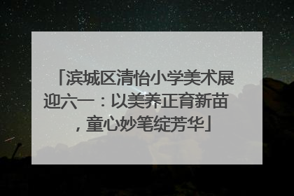 滨城区清怡小学美术展迎六一：以美养正育新苗，童心妙笔绽芳华