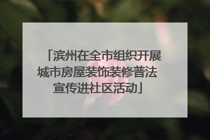 滨州在全市组织开展城市房屋装饰装修普法宣传进社区活动