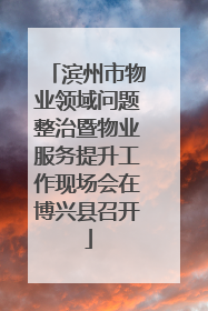 滨州市物业领域问题整治暨物业服务提升工作现场会在博兴县召开
