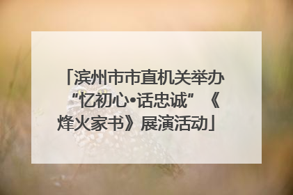 滨州市市直机关举办“忆初心•话忠诚”《烽火家书》展演活动