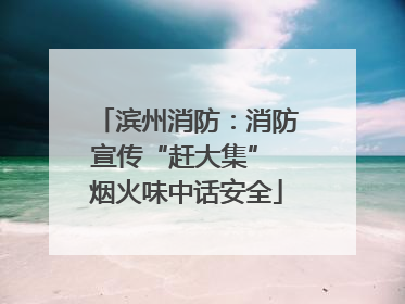 滨州消防：消防宣传“赶大集” 烟火味中话安全