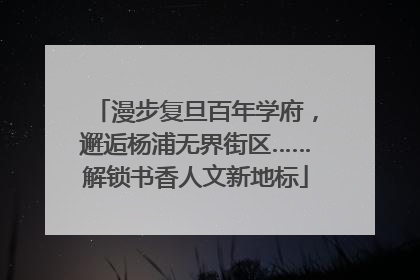 漫步复旦百年学府，邂逅杨浦无界街区……解锁书香人文新地标