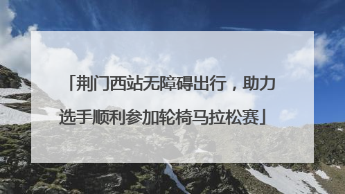 荆门西站无障碍出行，助力选手顺利参加轮椅马拉松赛
