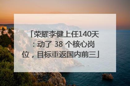 荣耀李健上任140天：动了 38 个核心岗位，目标重返国内前三