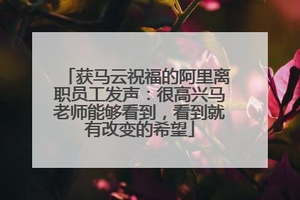 获马云祝福的阿里离职员工发声：很高兴马老师能够看到，看到就有改变的希望