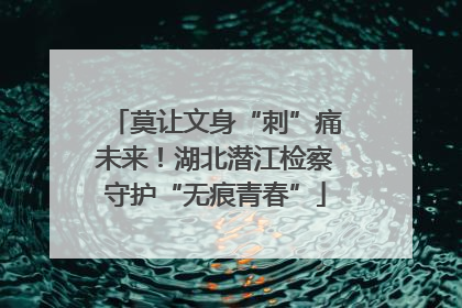 莫让文身“刺”痛未来！湖北潜江检察守护“无痕青春”