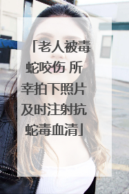 老人被毒蛇咬伤 所幸拍下照片及时注射抗蛇毒血清