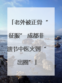 老外被正骨“征服” 成都非遗节中医火到“出圈”