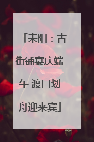 耒阳：古街铺宴庆端午 渡口划舟迎来宾