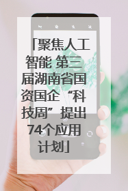 聚焦人工智能 第三届湖南省国资国企“科技周”提出74个应用计划