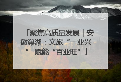 聚焦高质量发展｜安徽巢湖：文旅“一业兴” 赋能“百业旺”