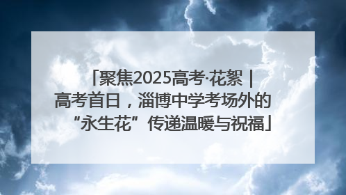 聚焦2025高考·花絮｜高考首日，淄博中学考场外的“永生花”传递温暖与祝福
