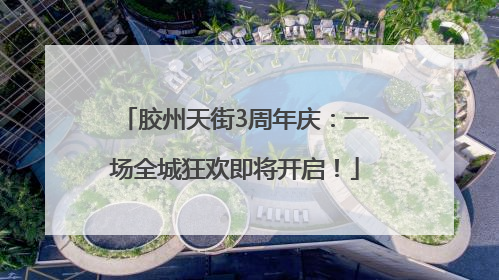 胶州天街3周年庆：一场全城狂欢即将开启！