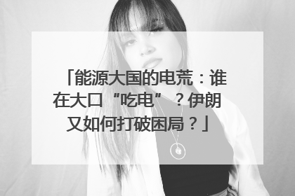 能源大国的电荒：谁在大口“吃电”？伊朗又如何打破困局？