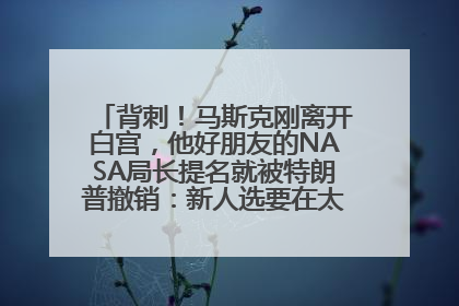 背刺！马斯克刚离开白宫，他好朋友的NASA局长提名就被特朗普撤销：新人选要在太空实现“美国优先”