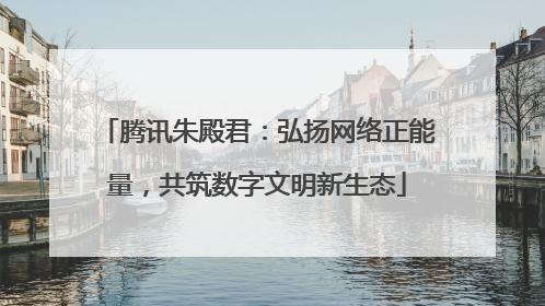 腾讯朱殿君：弘扬网络正能量，共筑数字文明新生态