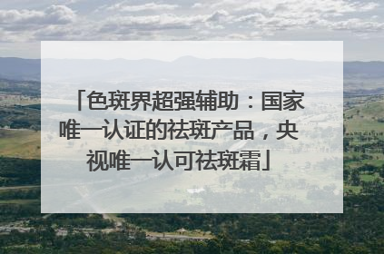 色斑界超强辅助：国家唯一认证的祛斑产品，央视唯一认可祛斑霜