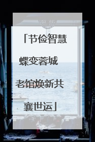 节俭智慧蝶变蓉城 老馆焕新共襄世运