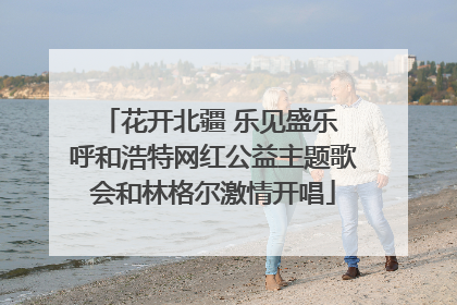 花开北疆 乐见盛乐 呼和浩特网红公益主题歌会和林格尔激情开唱