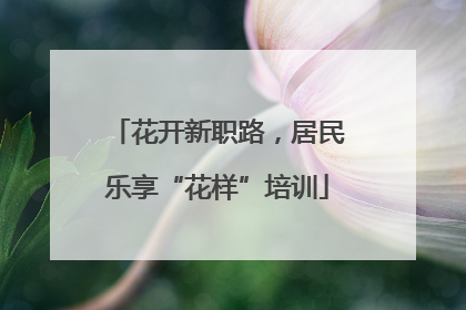 花开新职路，居民乐享“花样”培训