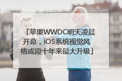 苹果WWDC明天凌晨开幕，iOS系统视觉风格或迎十年来最大升级