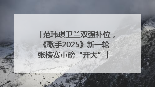 范玮琪卫兰双强补位，《歌手2025》新一轮张榜赛重磅“开大”