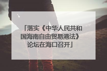 落实《中华人民共和国海南自由贸易港法》论坛在海口召开