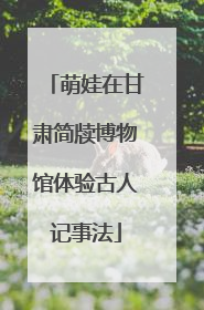 萌娃在甘肃简牍博物馆体验古人记事法