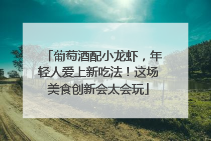 葡萄酒配小龙虾，年轻人爱上新吃法！这场美食创新会太会玩