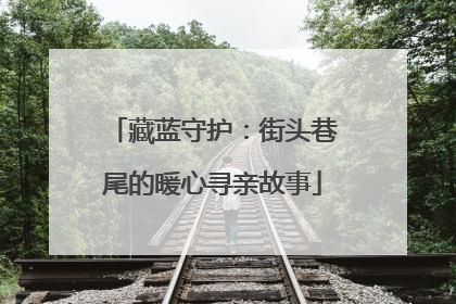 藏蓝守护：街头巷尾的暖心寻亲故事