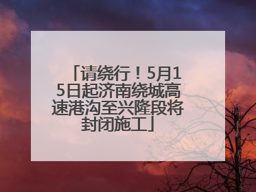 请绕行！5月15日起济南绕城高速港沟至兴隆段将封闭施工