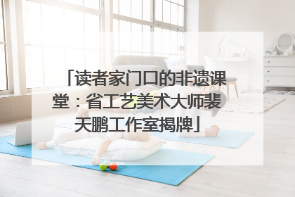 读者家门口的非遗课堂：省工艺美术大师裴天鹏工作室揭牌