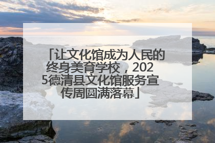让文化馆成为人民的终身美育学校，2025德清县文化馆服务宣传周圆满落幕