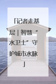 记者走基层｜智慧“水卫士”守护城市水脉