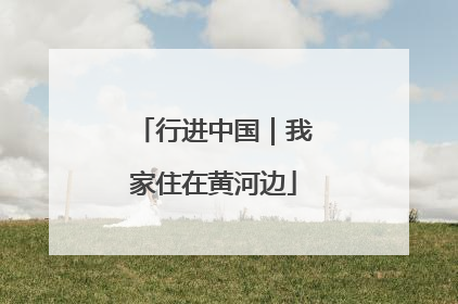 行进中国｜我家住在黄河边