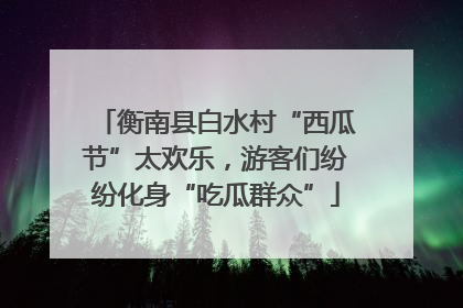 衡南县白水村“西瓜节”太欢乐，游客们纷纷化身“吃瓜群众”