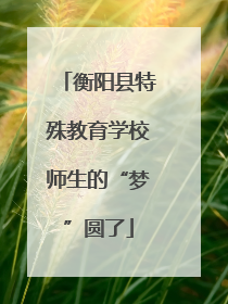 衡阳县特殊教育学校师生的“梦”圆了